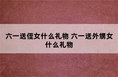 六一送侄女什么礼物 六一送外甥女什么礼物